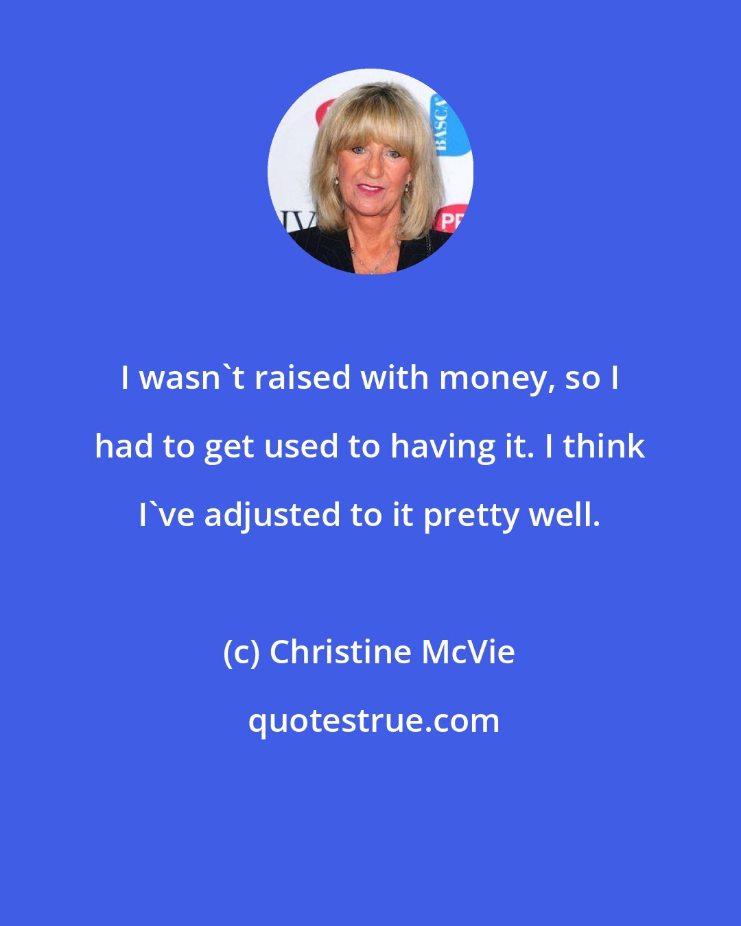 Christine McVie: I wasn't raised with money, so I had to get used to having it. I think I've adjusted to it pretty well.