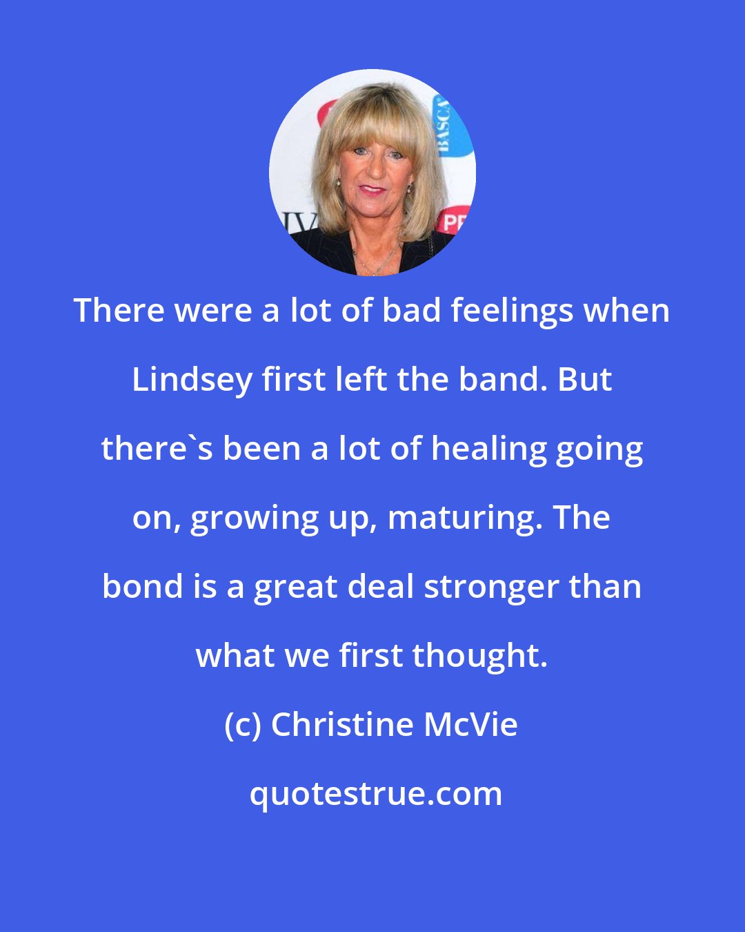 Christine McVie: There were a lot of bad feelings when Lindsey first left the band. But there's been a lot of healing going on, growing up, maturing. The bond is a great deal stronger than what we first thought.
