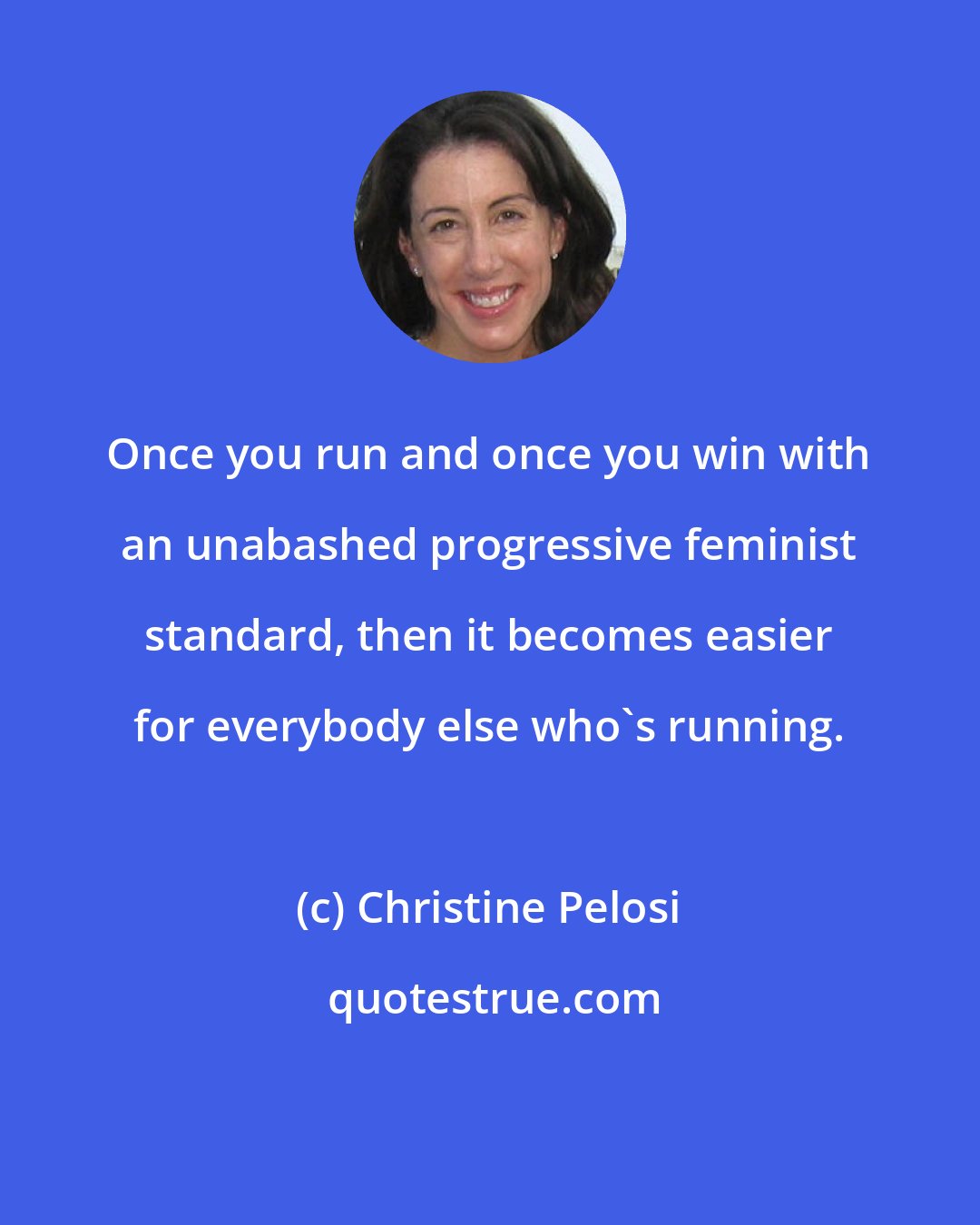 Christine Pelosi: Once you run and once you win with an unabashed progressive feminist standard, then it becomes easier for everybody else who's running.