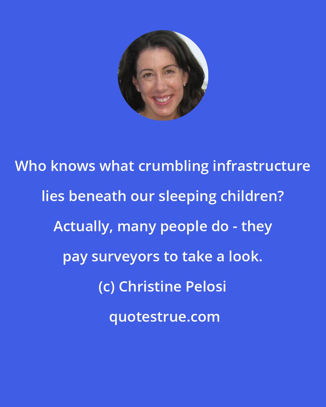 Christine Pelosi: Who knows what crumbling infrastructure lies beneath our sleeping children? Actually, many people do - they pay surveyors to take a look.
