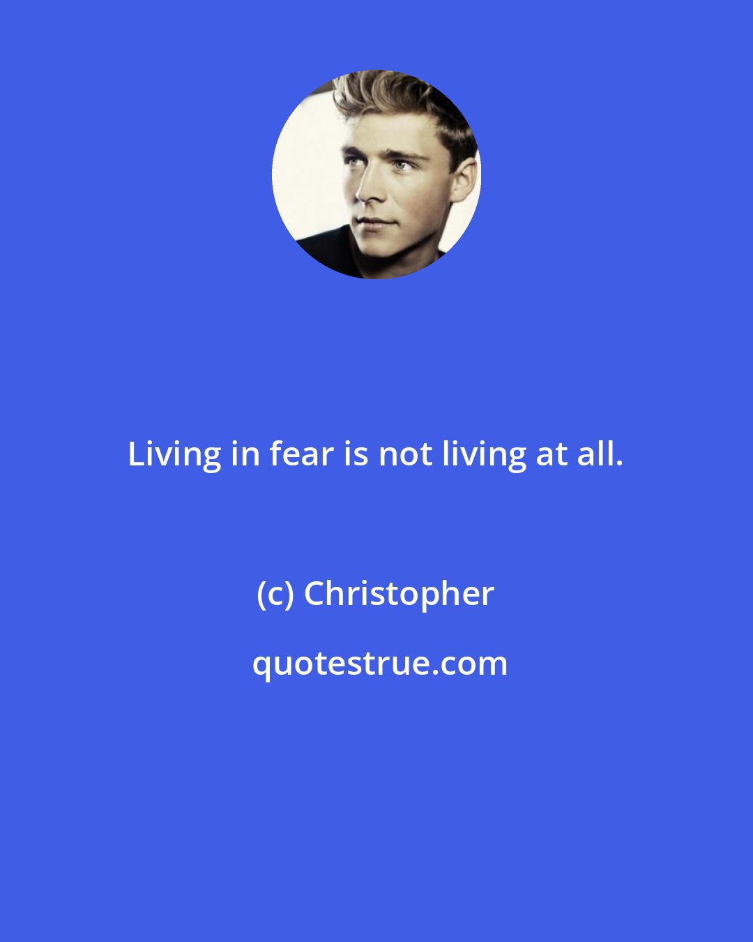 Christopher: Living in fear is not living at all.