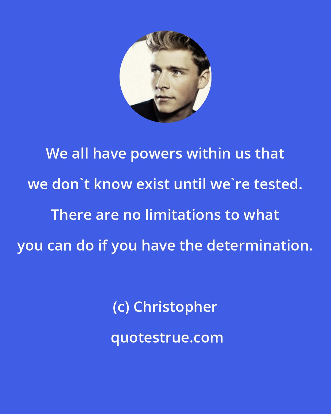 Christopher: We all have powers within us that we don't know exist until we're tested. There are no limitations to what you can do if you have the determination.