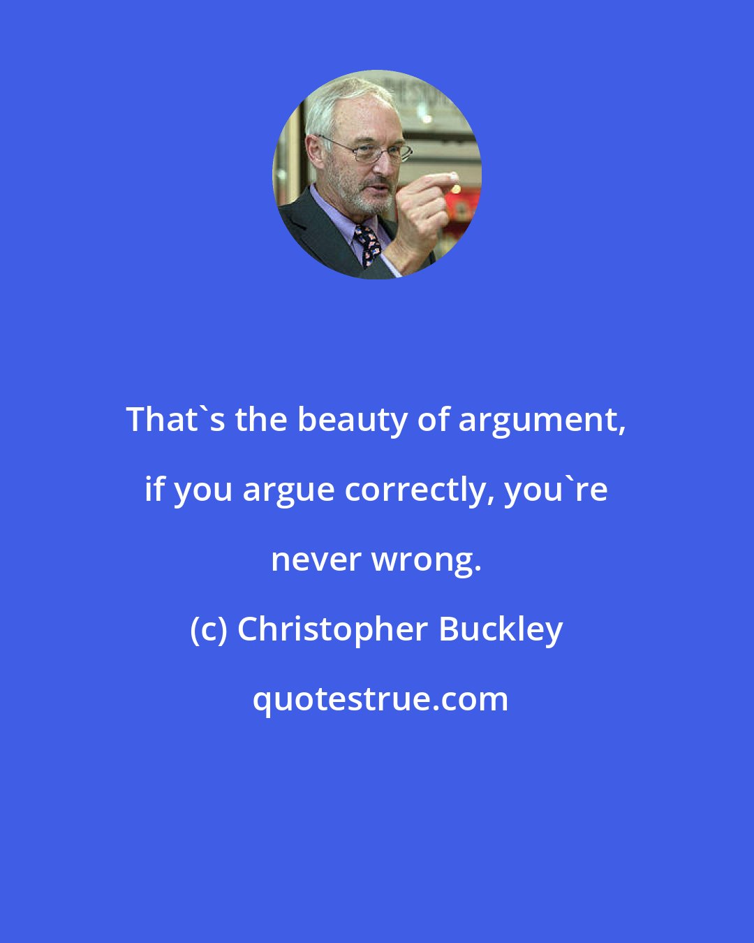 Christopher Buckley: That's the beauty of argument, if you argue correctly, you're never wrong.