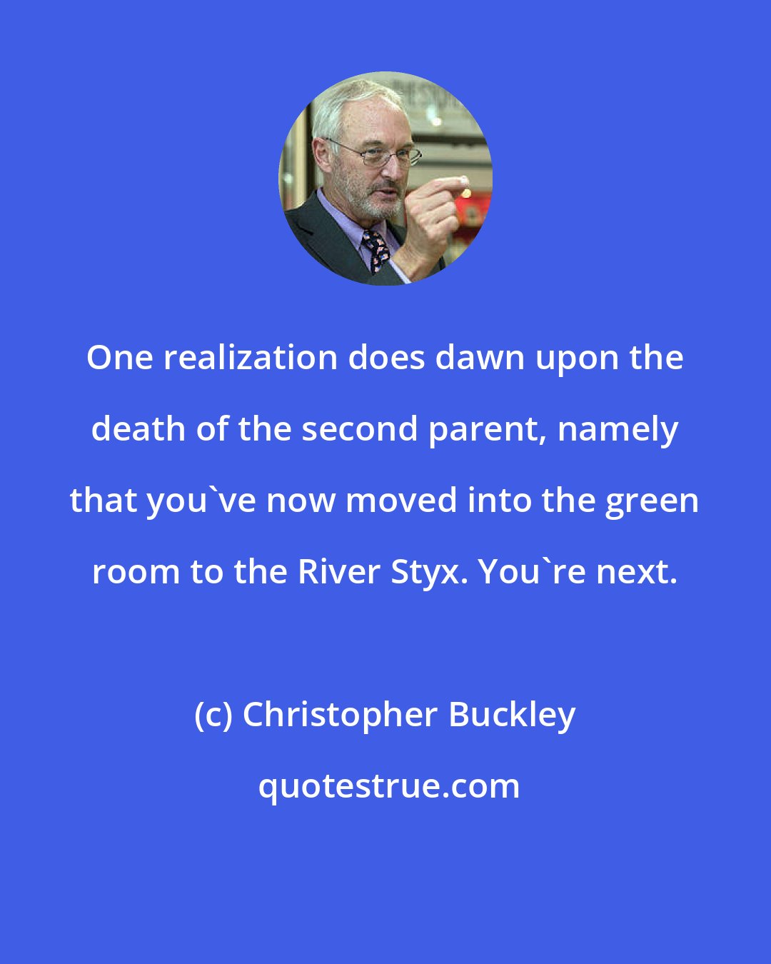 Christopher Buckley: One realization does dawn upon the death of the second parent, namely that you've now moved into the green room to the River Styx. You're next.