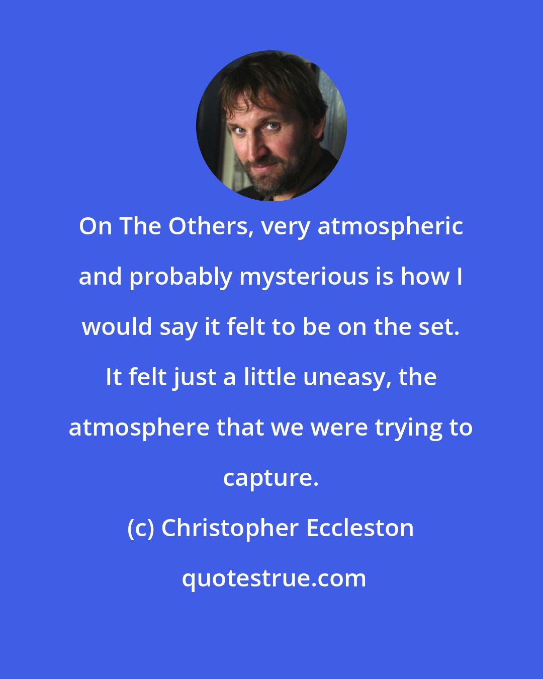 Christopher Eccleston: On The Others, very atmospheric and probably mysterious is how I would say it felt to be on the set. It felt just a little uneasy, the atmosphere that we were trying to capture.