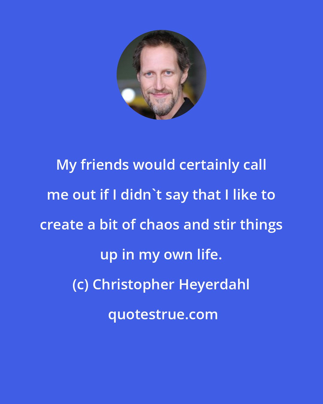 Christopher Heyerdahl: My friends would certainly call me out if I didn't say that I like to create a bit of chaos and stir things up in my own life.