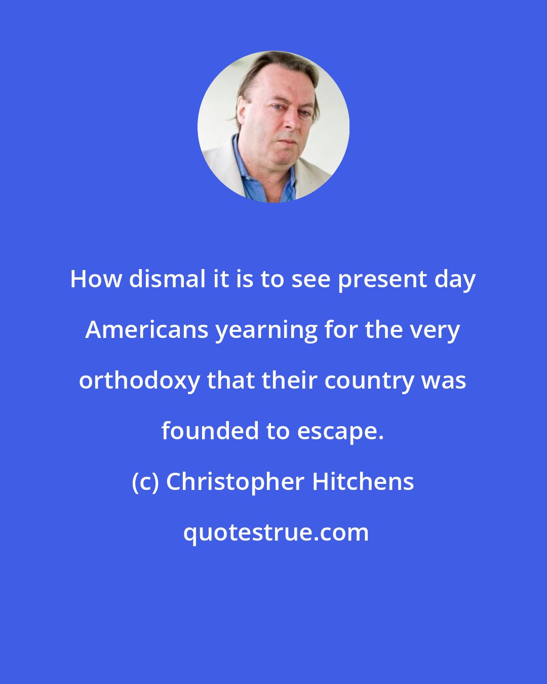 Christopher Hitchens: How dismal it is to see present day Americans yearning for the very orthodoxy that their country was founded to escape.