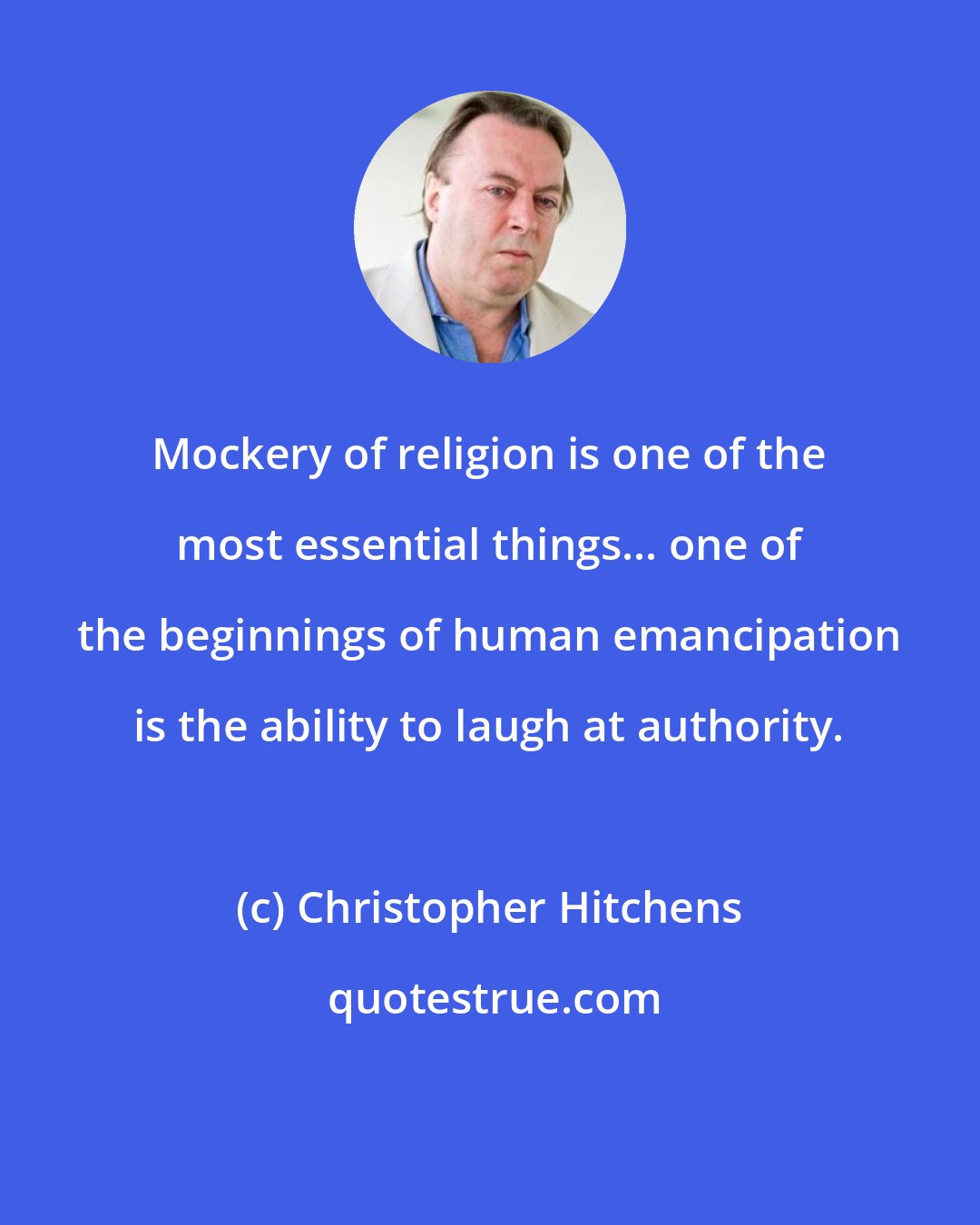 Christopher Hitchens: Mockery of religion is one of the most essential things... one of the beginnings of human emancipation is the ability to laugh at authority.