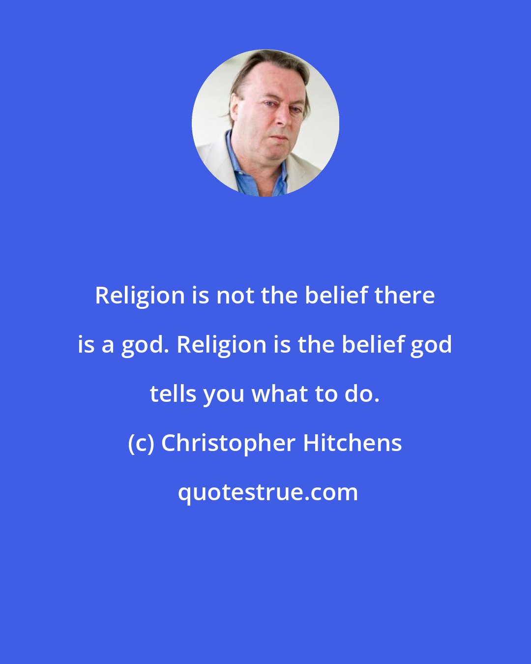 Christopher Hitchens: Religion is not the belief there is a god. Religion is the belief god tells you what to do.