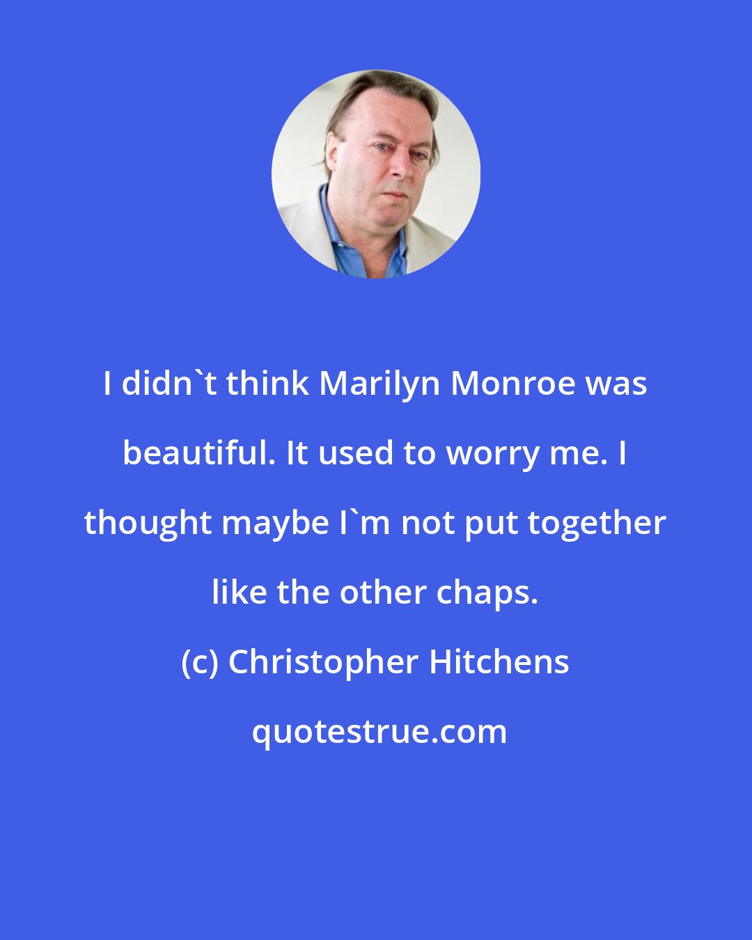 Christopher Hitchens: I didn't think Marilyn Monroe was beautiful. It used to worry me. I thought maybe I'm not put together like the other chaps.