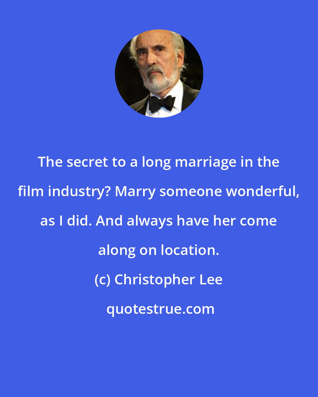 Christopher Lee: The secret to a long marriage in the film industry? Marry someone wonderful, as I did. And always have her come along on location.