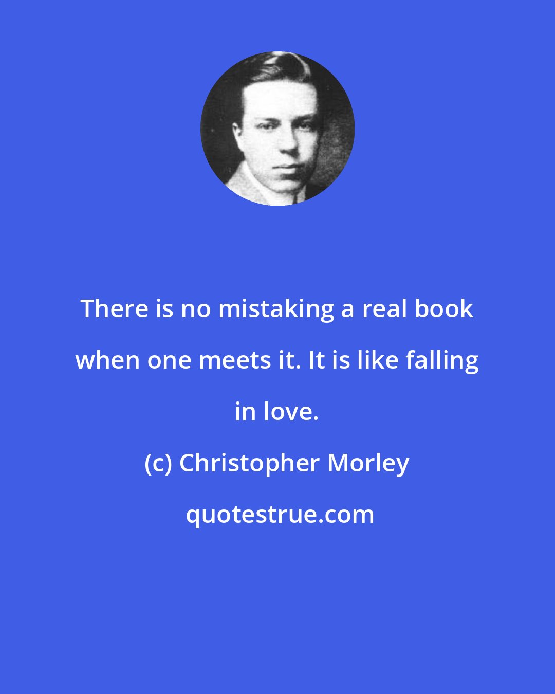 Christopher Morley: There is no mistaking a real book when one meets it. It is like falling in love.