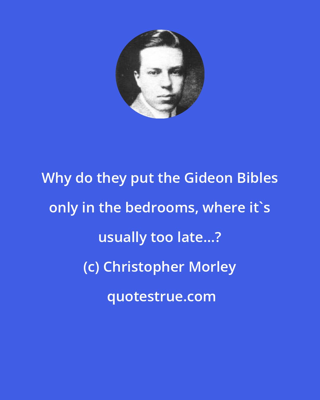 Christopher Morley: Why do they put the Gideon Bibles only in the bedrooms, where it's usually too late...?