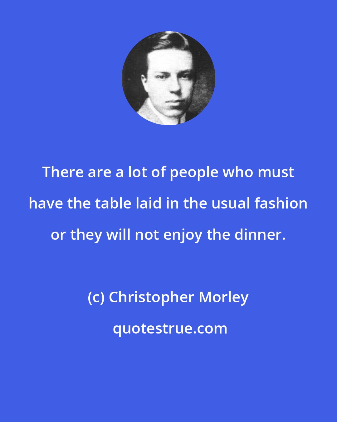 Christopher Morley: There are a lot of people who must have the table laid in the usual fashion or they will not enjoy the dinner.