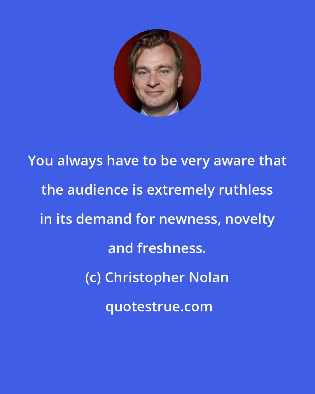 Christopher Nolan: You always have to be very aware that the audience is extremely ruthless in its demand for newness, novelty and freshness.