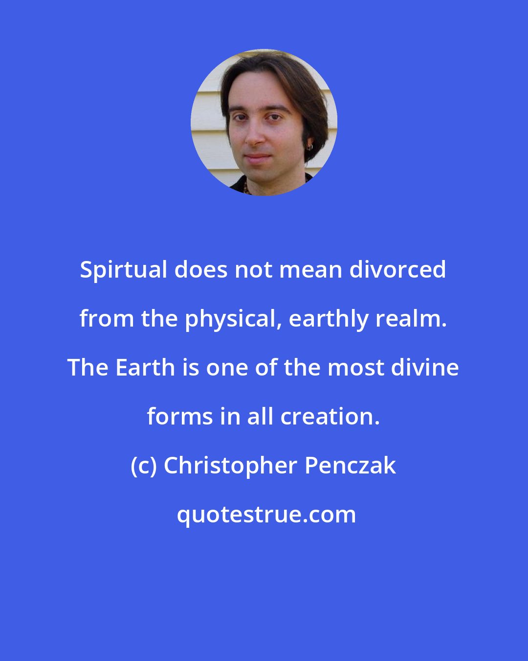 Christopher Penczak: Spirtual does not mean divorced from the physical, earthly realm. The Earth is one of the most divine forms in all creation.