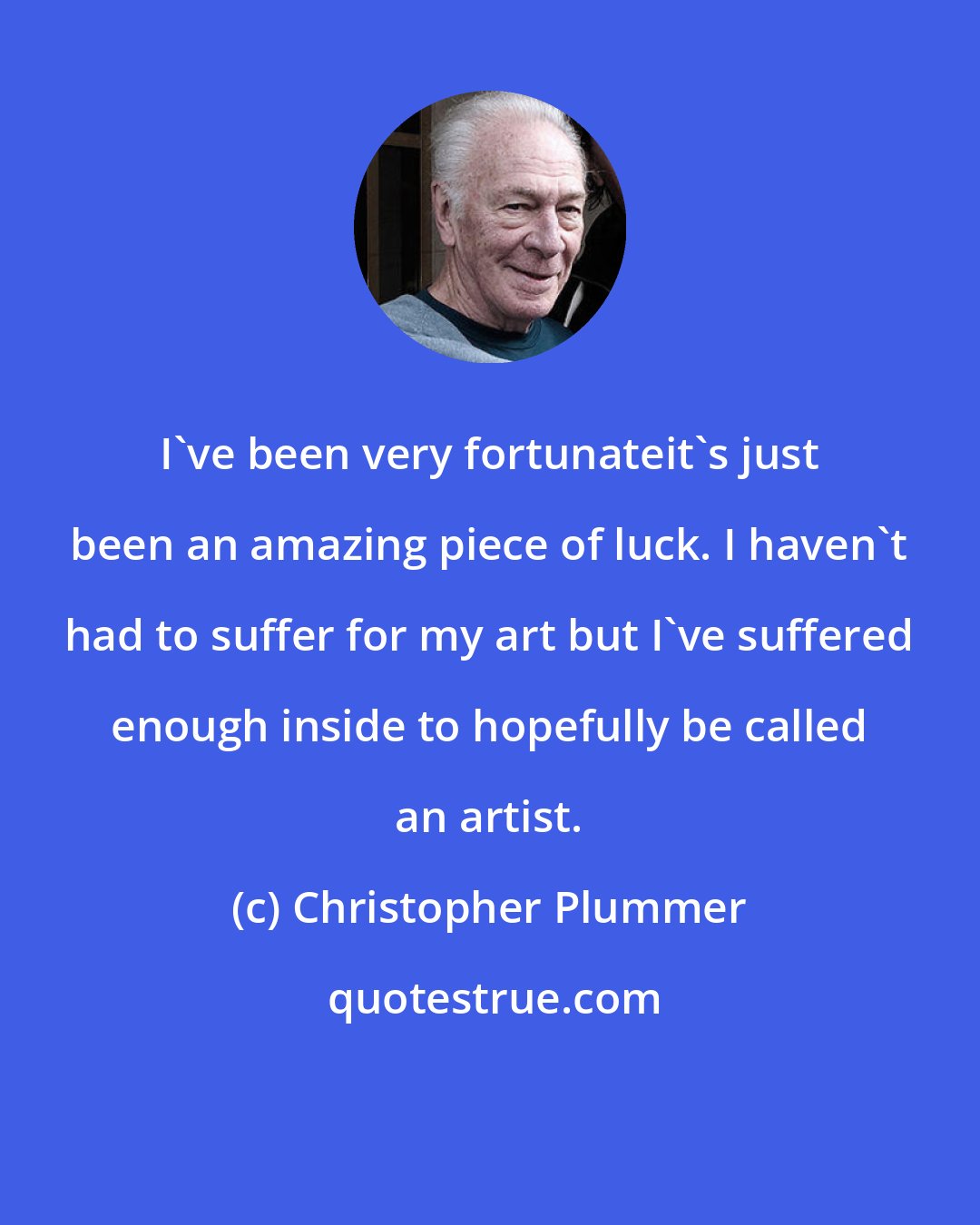 Christopher Plummer: I've been very fortunateit's just been an amazing piece of luck. I haven't had to suffer for my art but I've suffered enough inside to hopefully be called an artist.