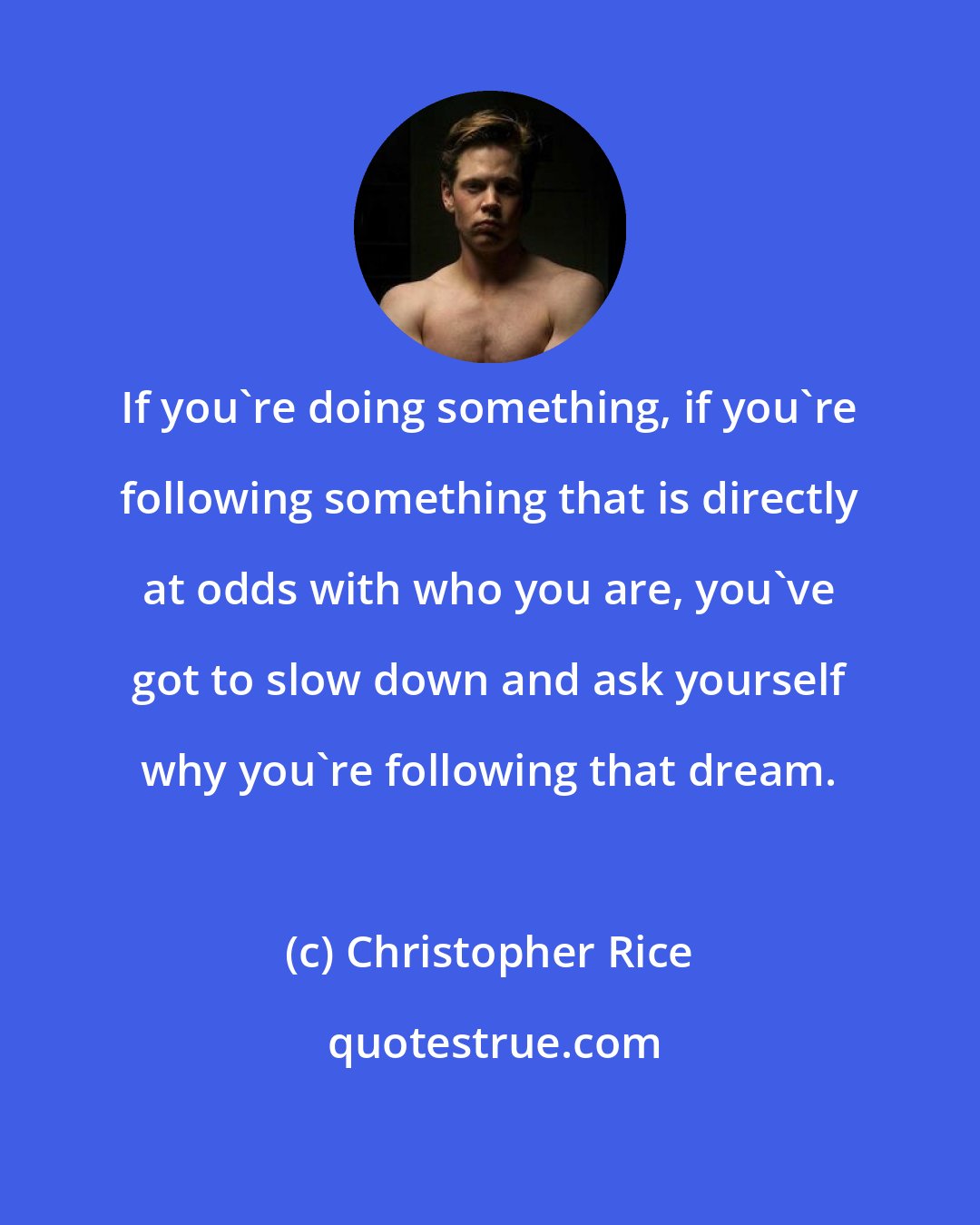 Christopher Rice: If you're doing something, if you're following something that is directly at odds with who you are, you've got to slow down and ask yourself why you're following that dream.