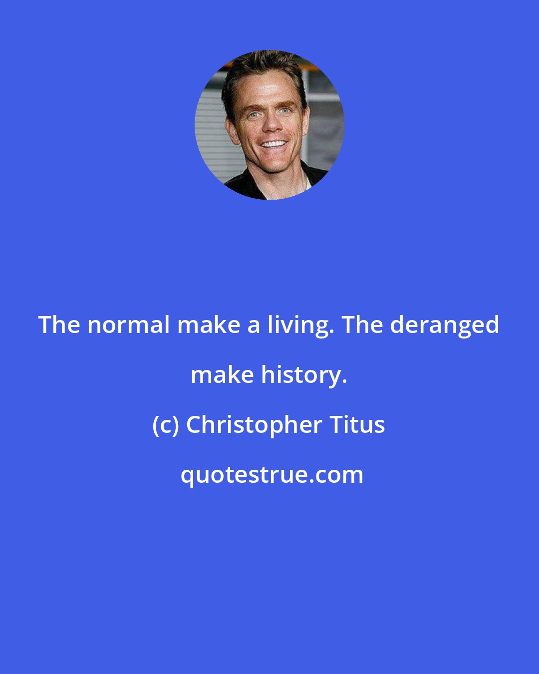Christopher Titus: The normal make a living. The deranged make history.