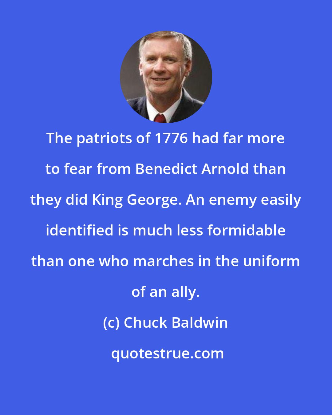 Chuck Baldwin: The patriots of 1776 had far more to fear from Benedict Arnold than they did King George. An enemy easily identified is much less formidable than one who marches in the uniform of an ally.