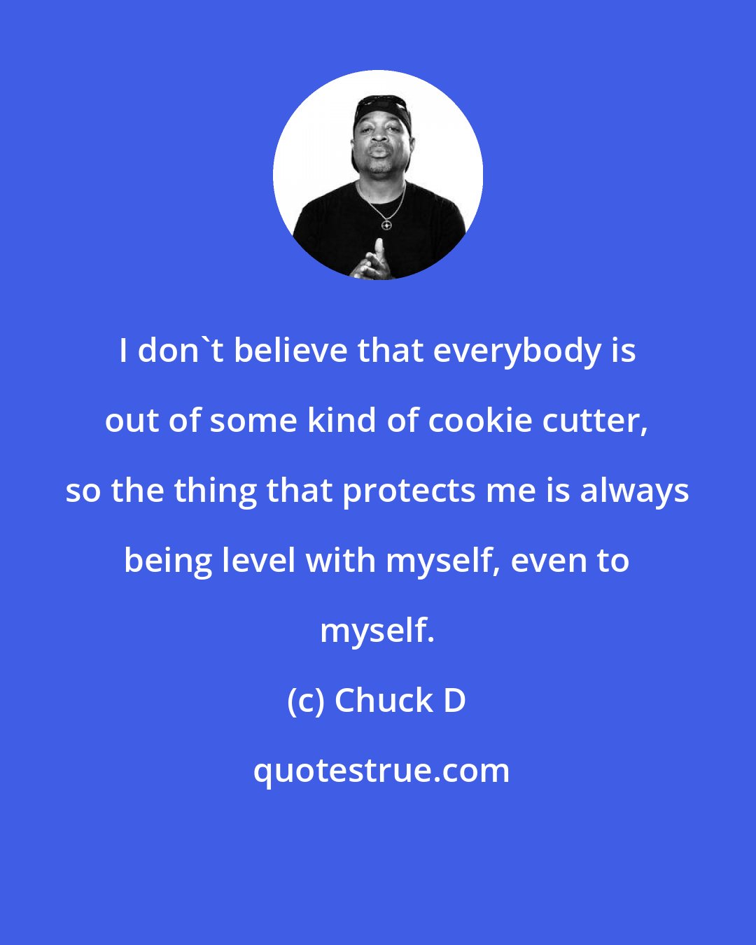 Chuck D: I don't believe that everybody is out of some kind of cookie cutter, so the thing that protects me is always being level with myself, even to myself.