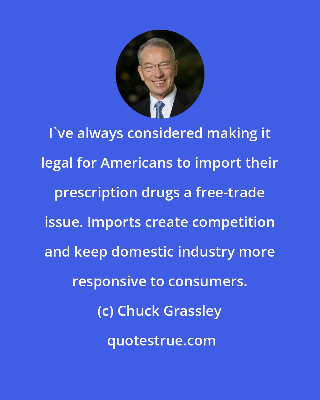 Chuck Grassley: I've always considered making it legal for Americans to import their prescription drugs a free-trade issue. Imports create competition and keep domestic industry more responsive to consumers.