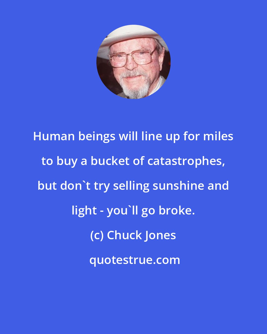 Chuck Jones: Human beings will line up for miles to buy a bucket of catastrophes, but don't try selling sunshine and light - you'll go broke.