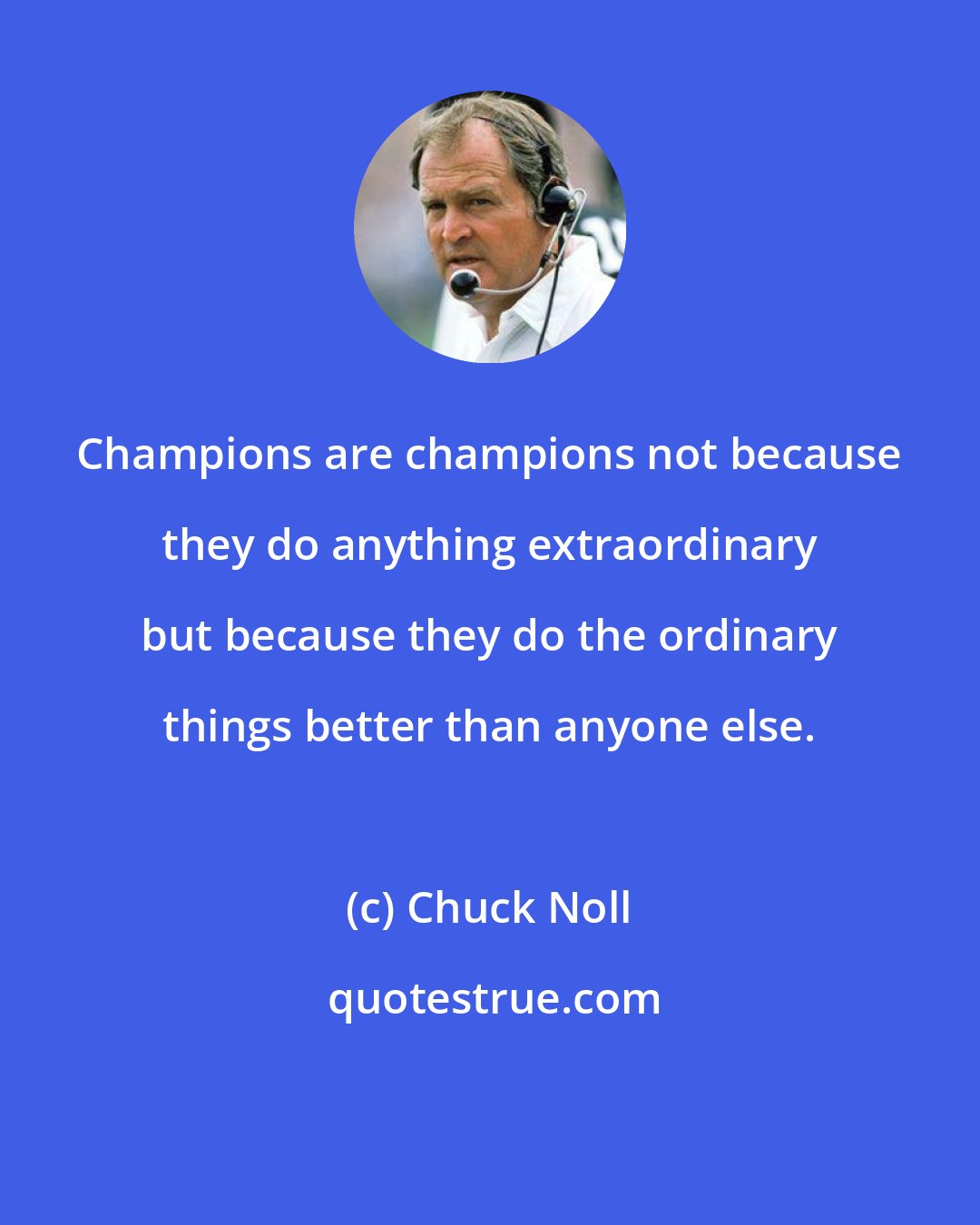 Chuck Noll: Champions are champions not because they do anything extraordinary but because they do the ordinary things better than anyone else.