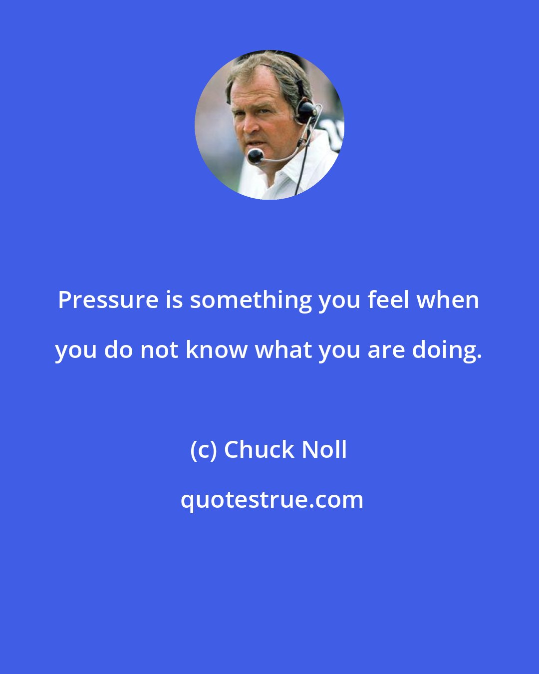 Chuck Noll: Pressure is something you feel when you do not know what you are doing.