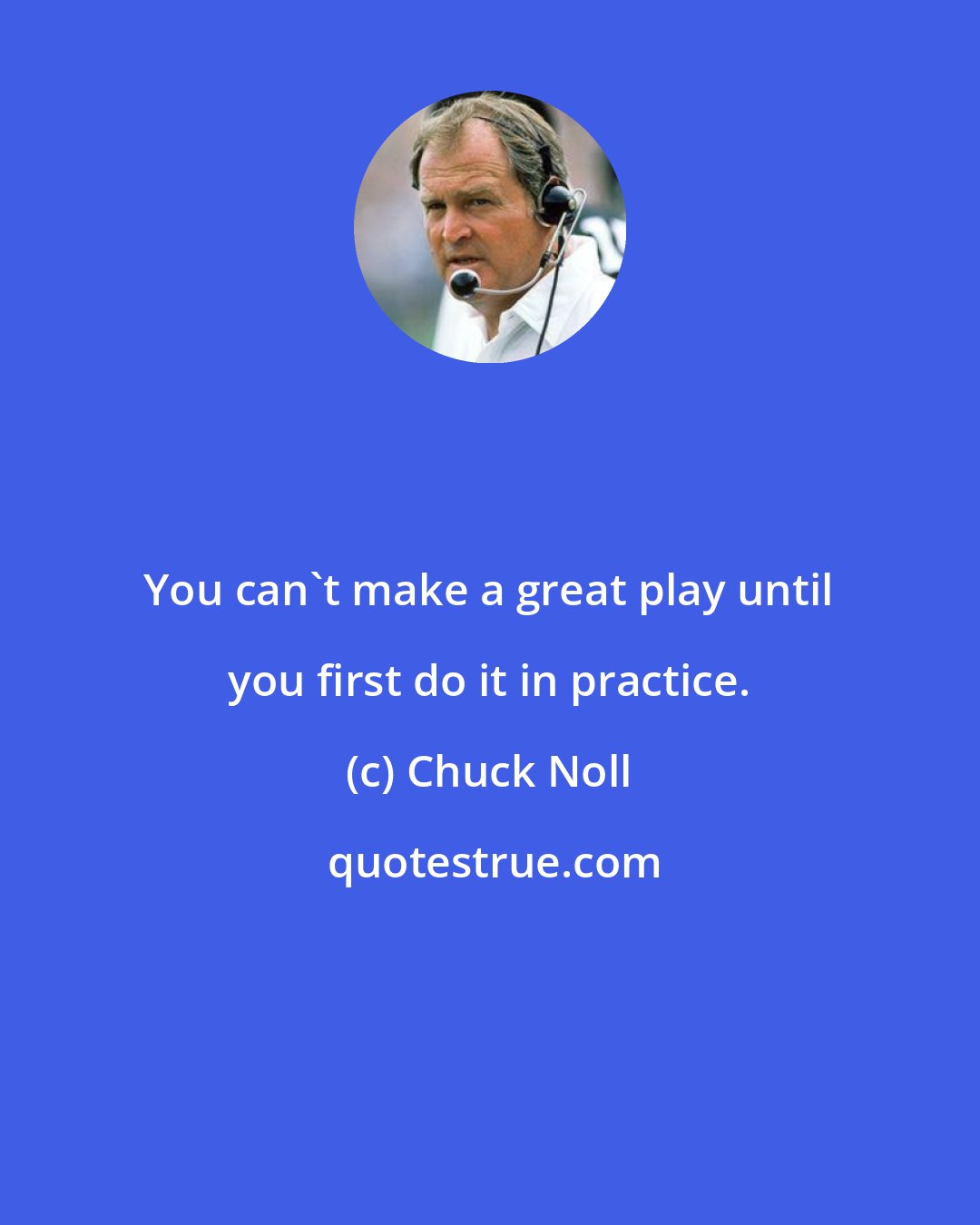 Chuck Noll: You can't make a great play until you first do it in practice.