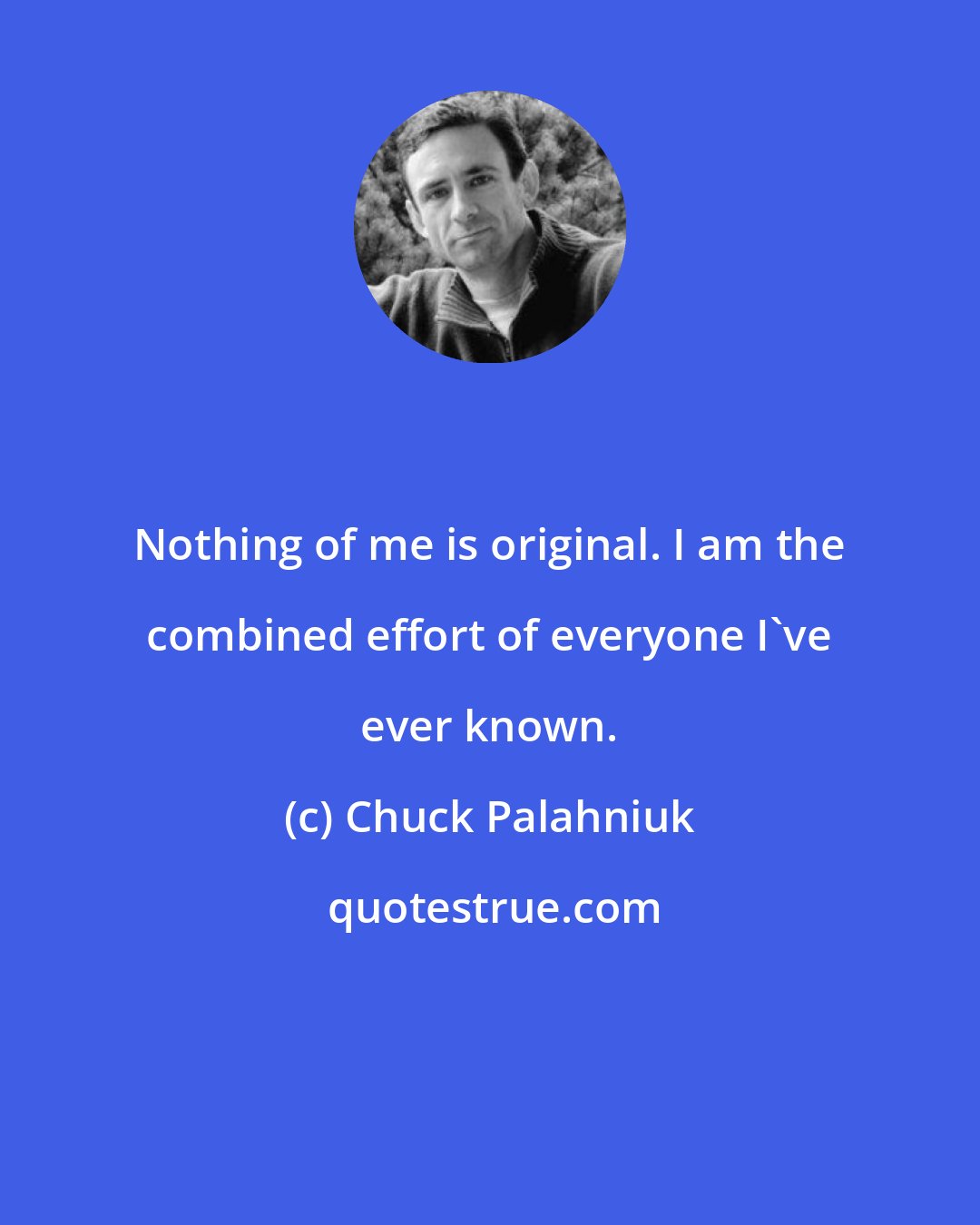 Chuck Palahniuk: Nothing of me is original. I am the combined effort of everyone I've ever known.