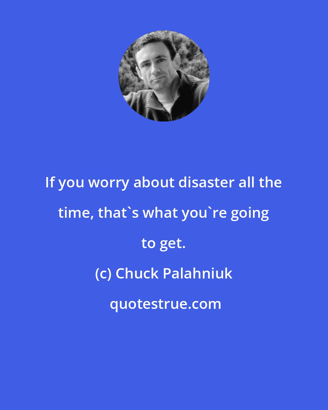 Chuck Palahniuk: If you worry about disaster all the time, that's what you're going to get.