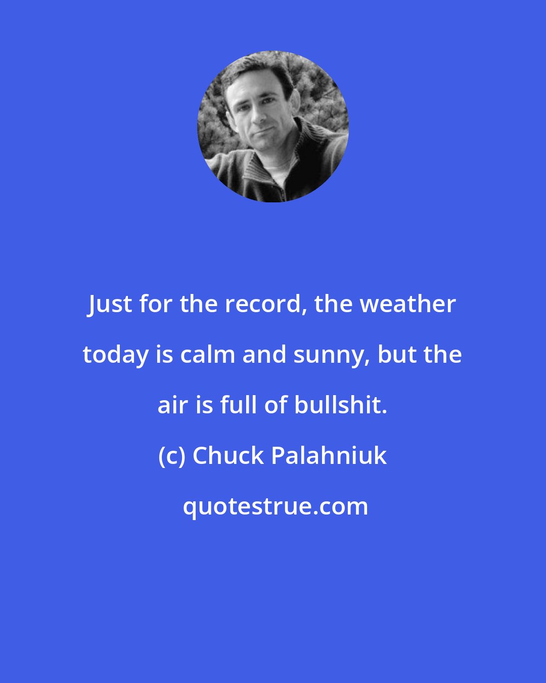 Chuck Palahniuk: Just for the record, the weather today is calm and sunny, but the air is full of bullshit.