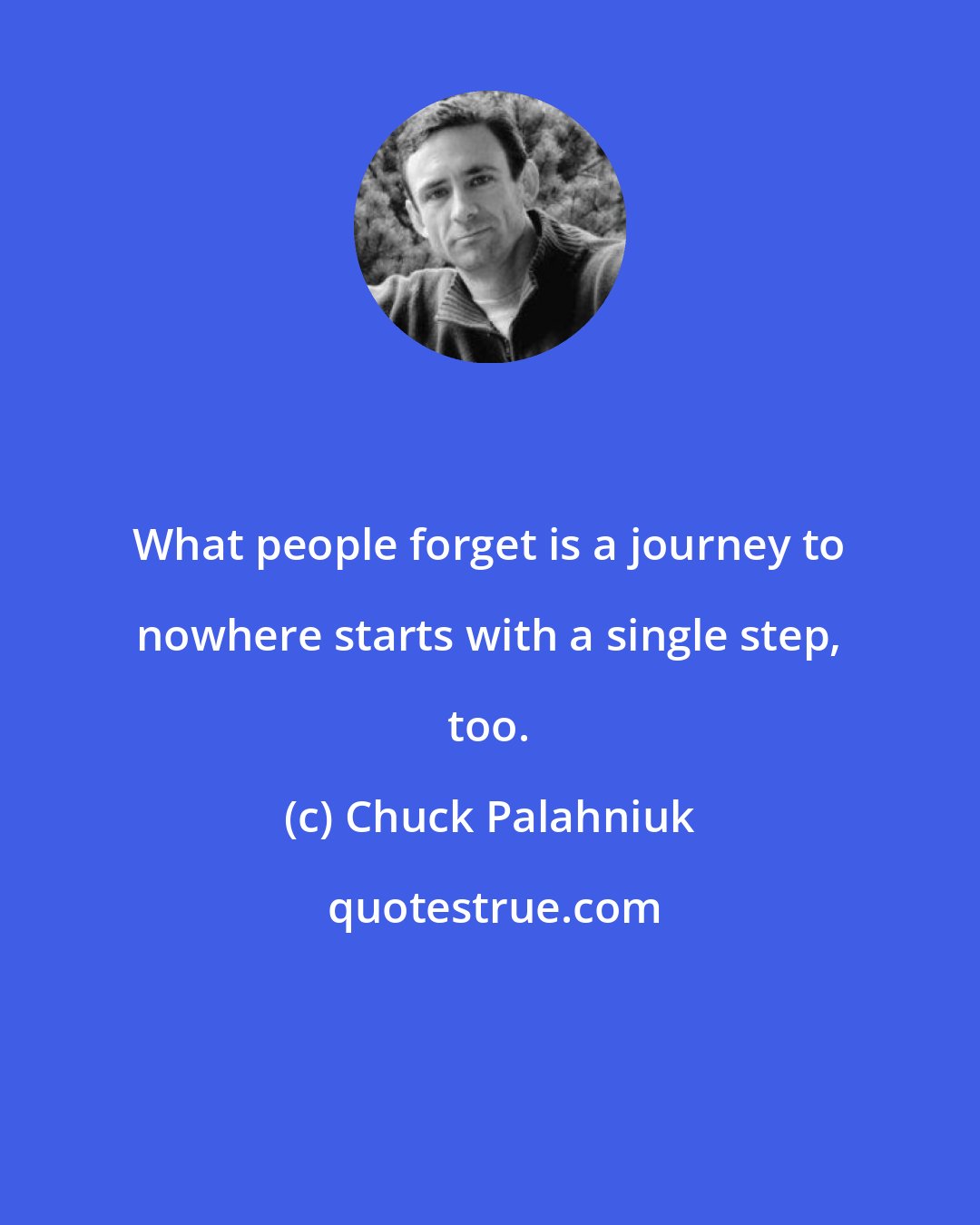 Chuck Palahniuk: What people forget is a journey to nowhere starts with a single step, too.