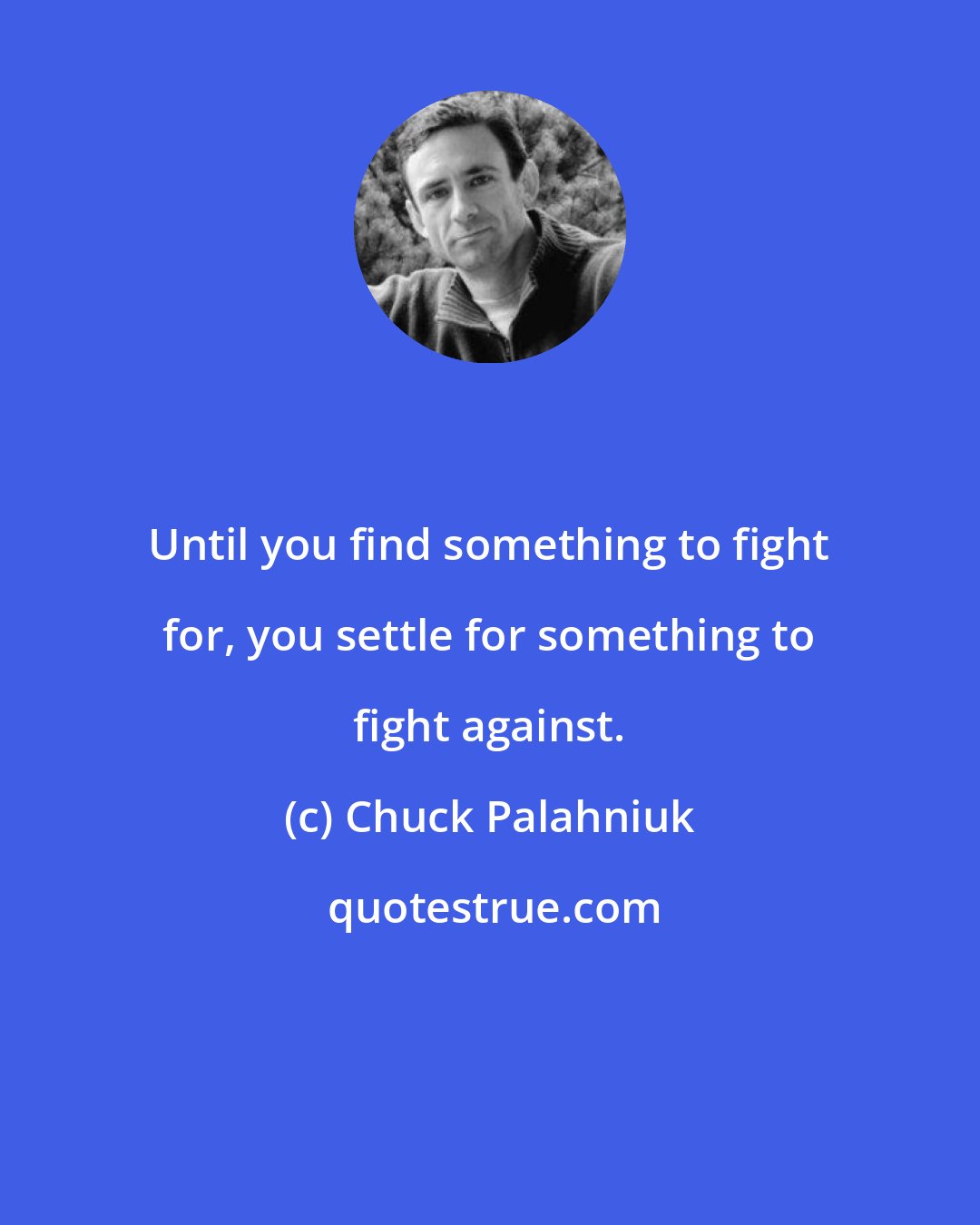 Chuck Palahniuk: Until you find something to fight for, you settle for something to fight against.