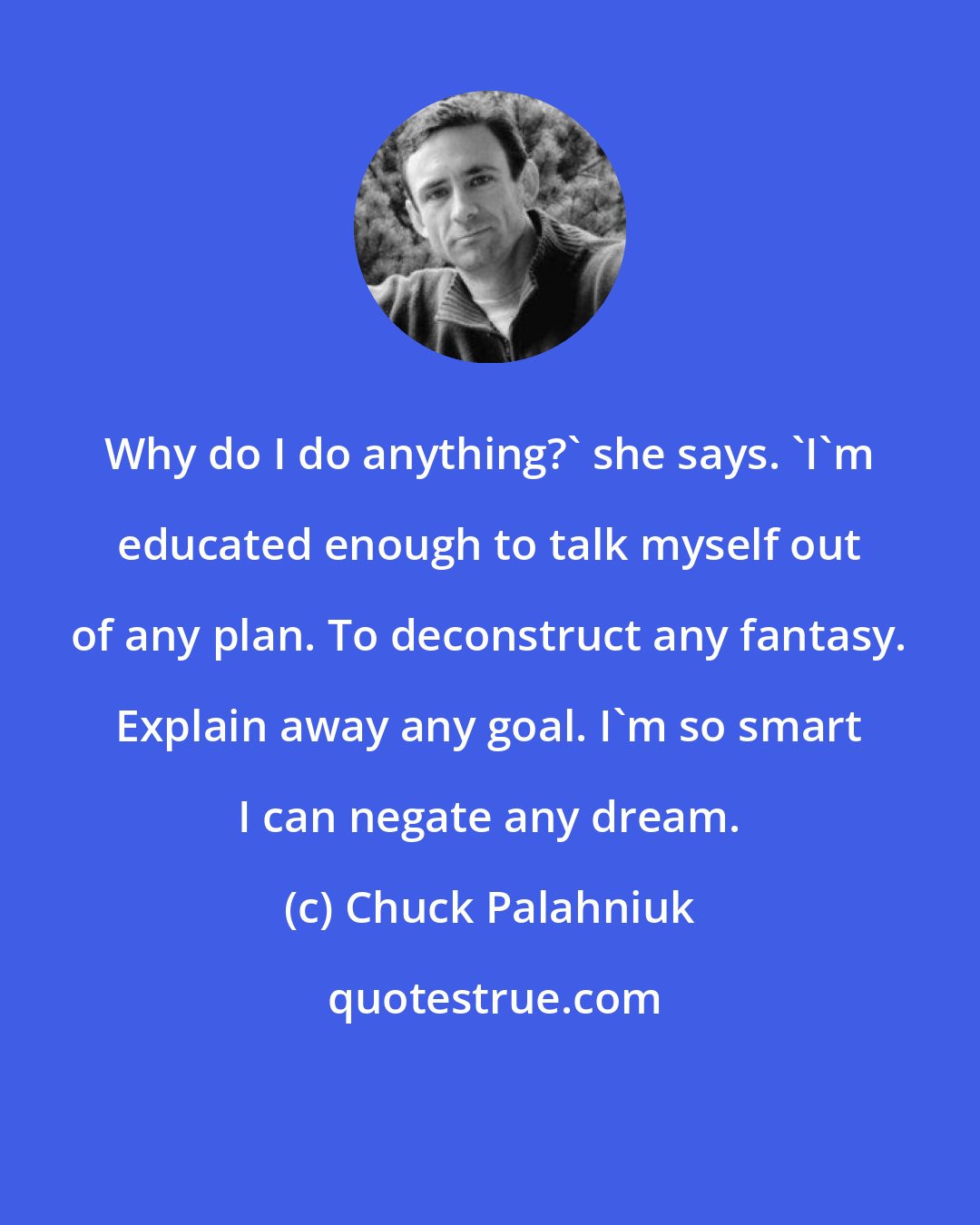 Chuck Palahniuk: Why do I do anything?' she says. 'I'm educated enough to talk myself out of any plan. To deconstruct any fantasy. Explain away any goal. I'm so smart I can negate any dream.
