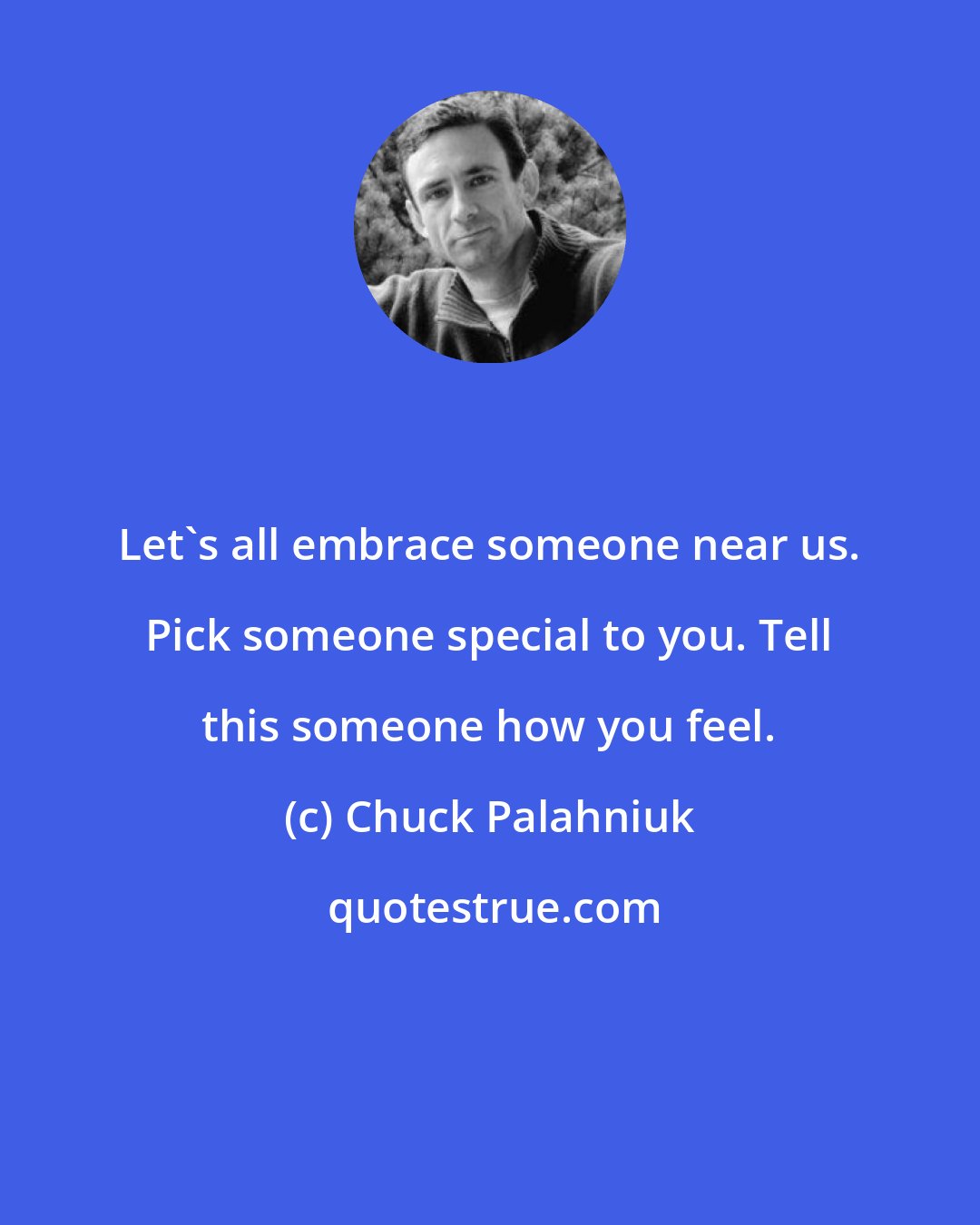 Chuck Palahniuk: Let's all embrace someone near us. Pick someone special to you. Tell this someone how you feel.