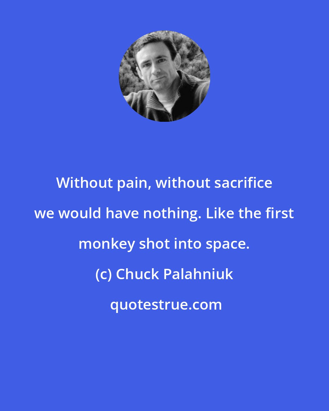 Chuck Palahniuk: Without pain, without sacrifice we would have nothing. Like the first monkey shot into space.