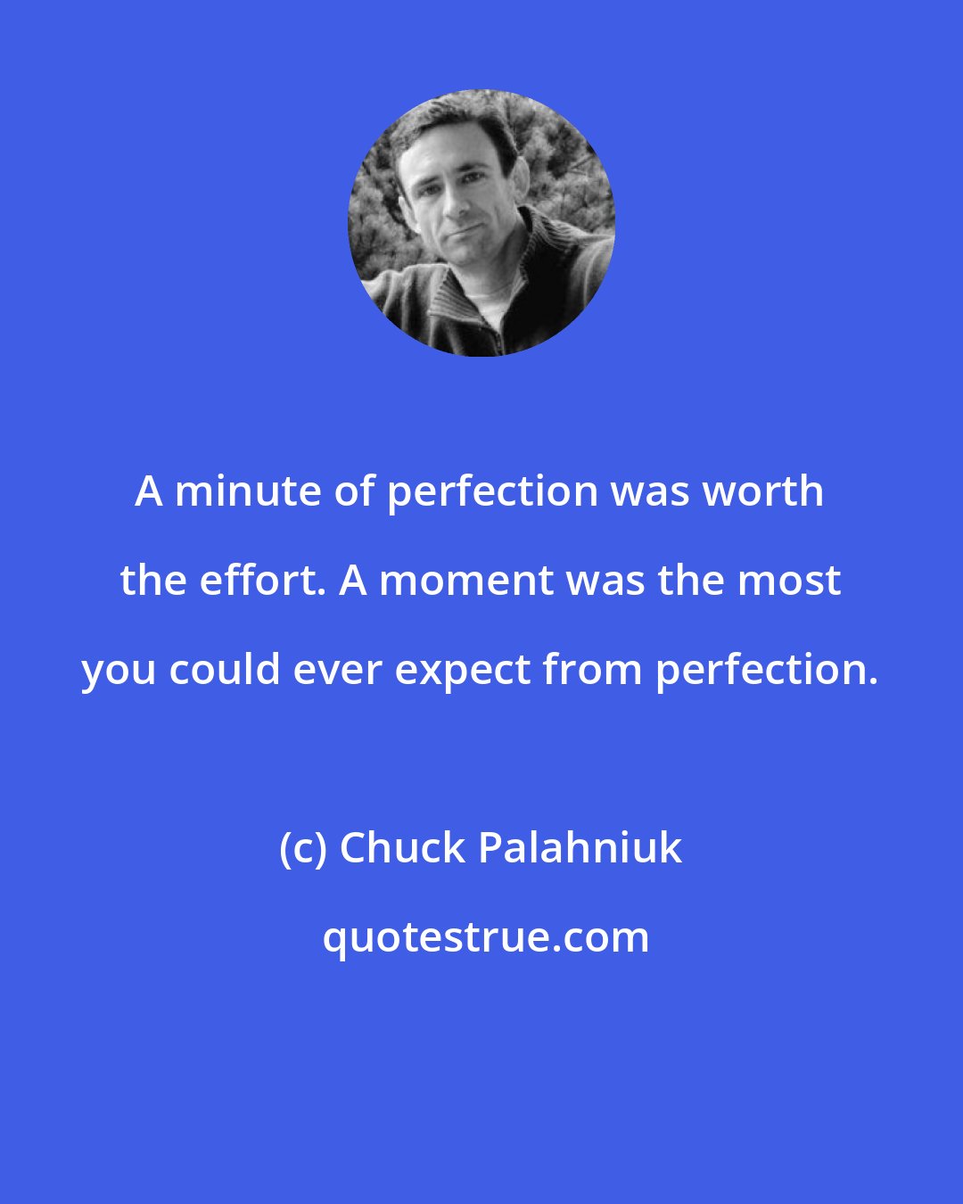 Chuck Palahniuk: A minute of perfection was worth the effort. A moment was the most you could ever expect from perfection.