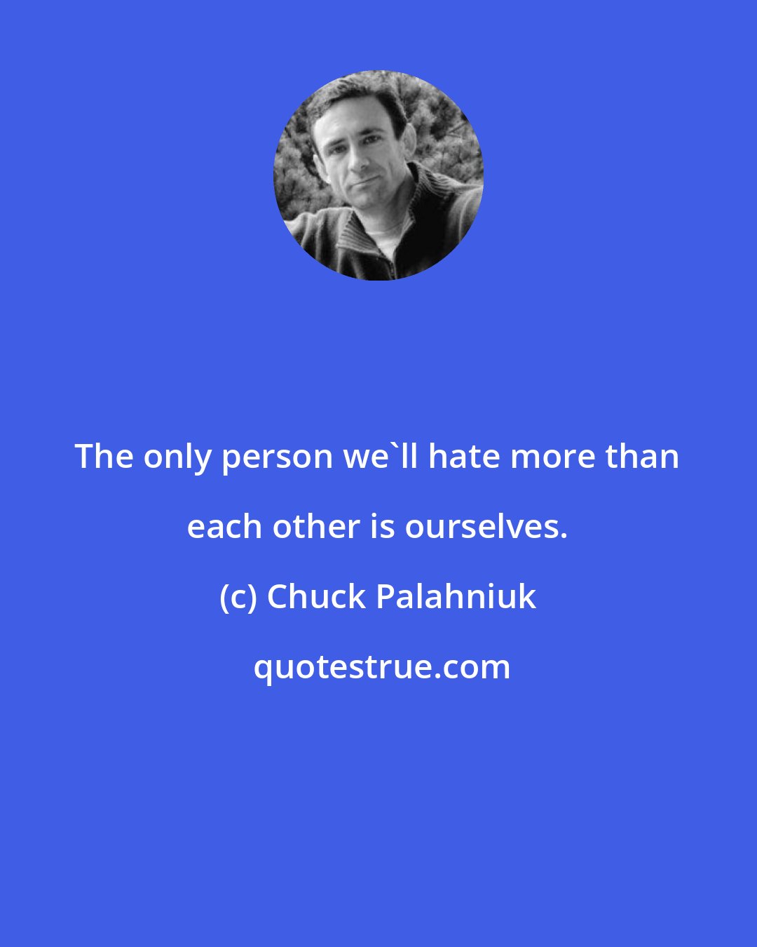 Chuck Palahniuk: The only person we'll hate more than each other is ourselves.