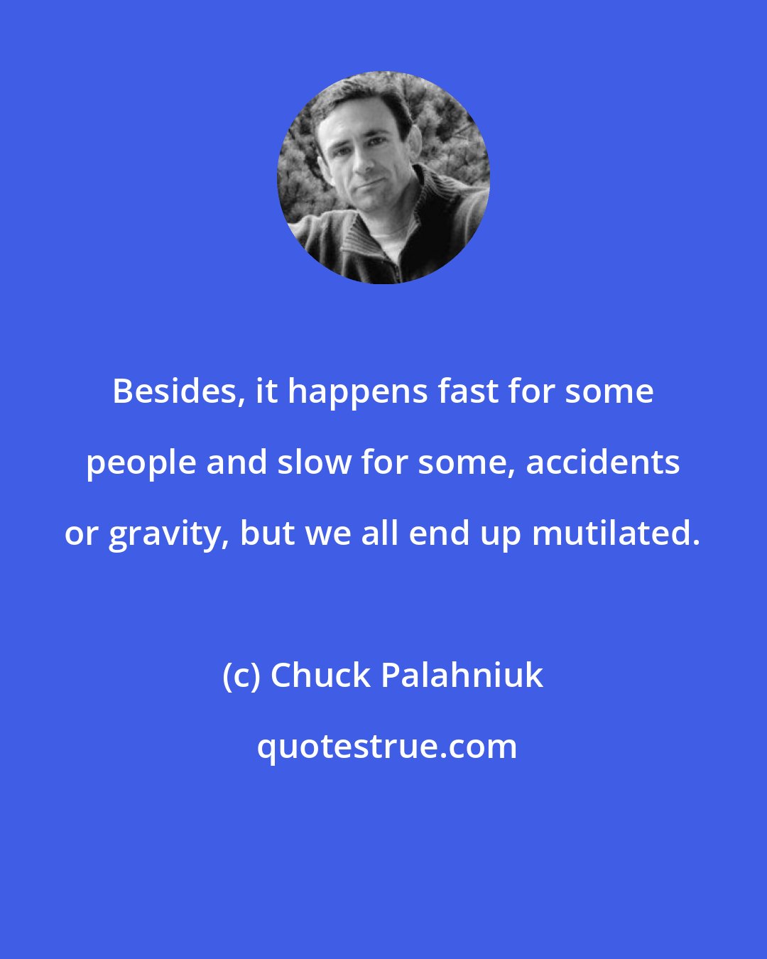 Chuck Palahniuk: Besides, it happens fast for some people and slow for some, accidents or gravity, but we all end up mutilated.