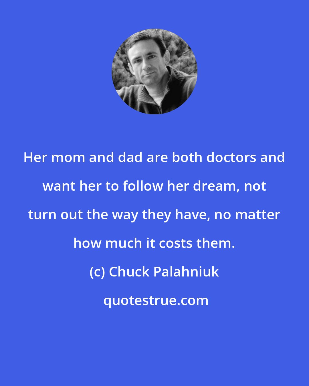 Chuck Palahniuk: Her mom and dad are both doctors and want her to follow her dream, not turn out the way they have, no matter how much it costs them.