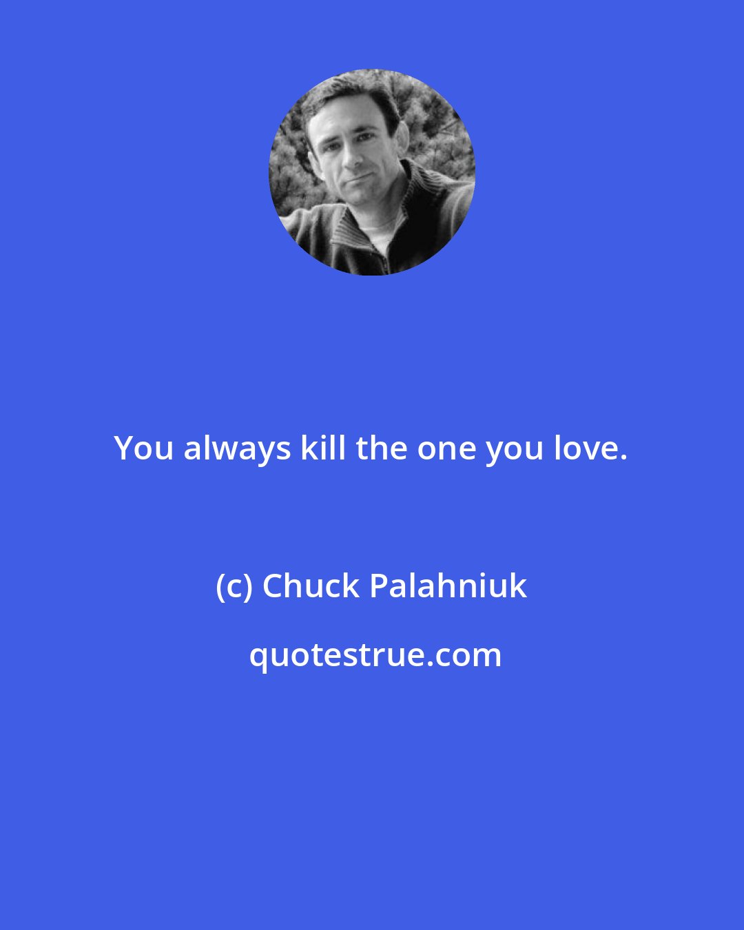 Chuck Palahniuk: You always kill the one you love.
