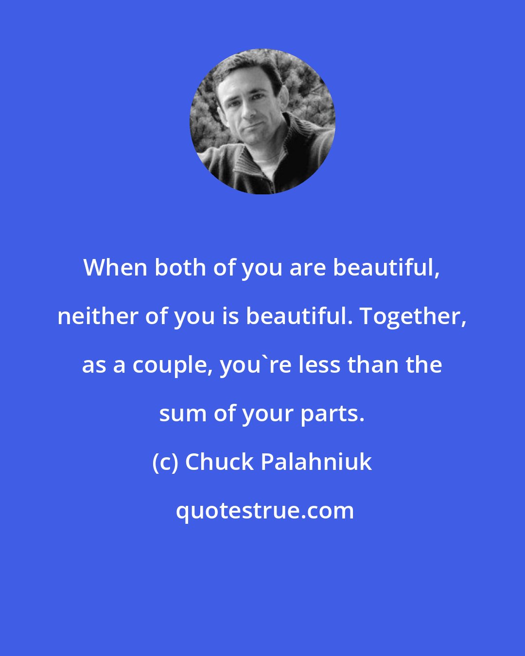 Chuck Palahniuk: When both of you are beautiful, neither of you is beautiful. Together, as a couple, you're less than the sum of your parts.