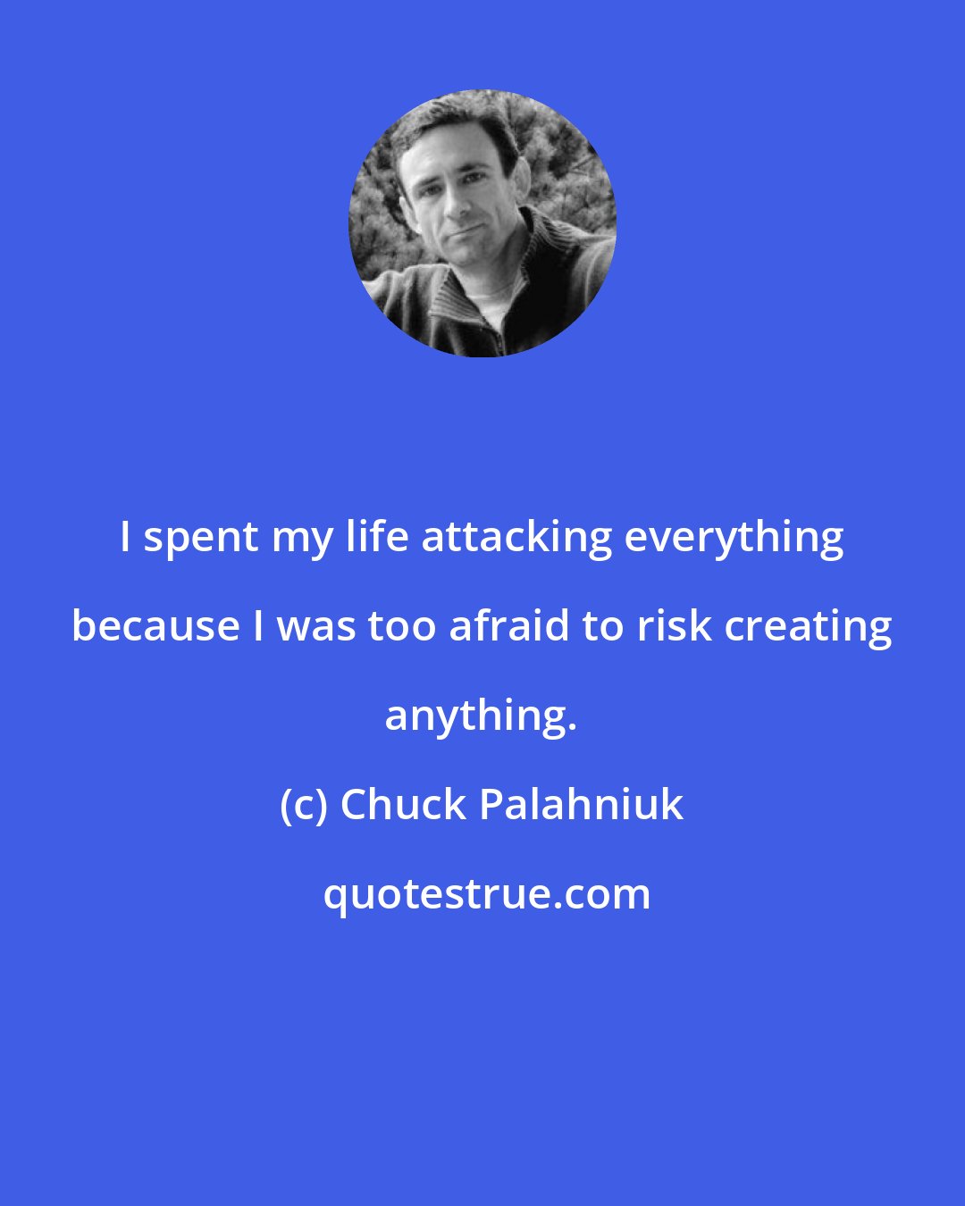 Chuck Palahniuk: I spent my life attacking everything because I was too afraid to risk creating anything.