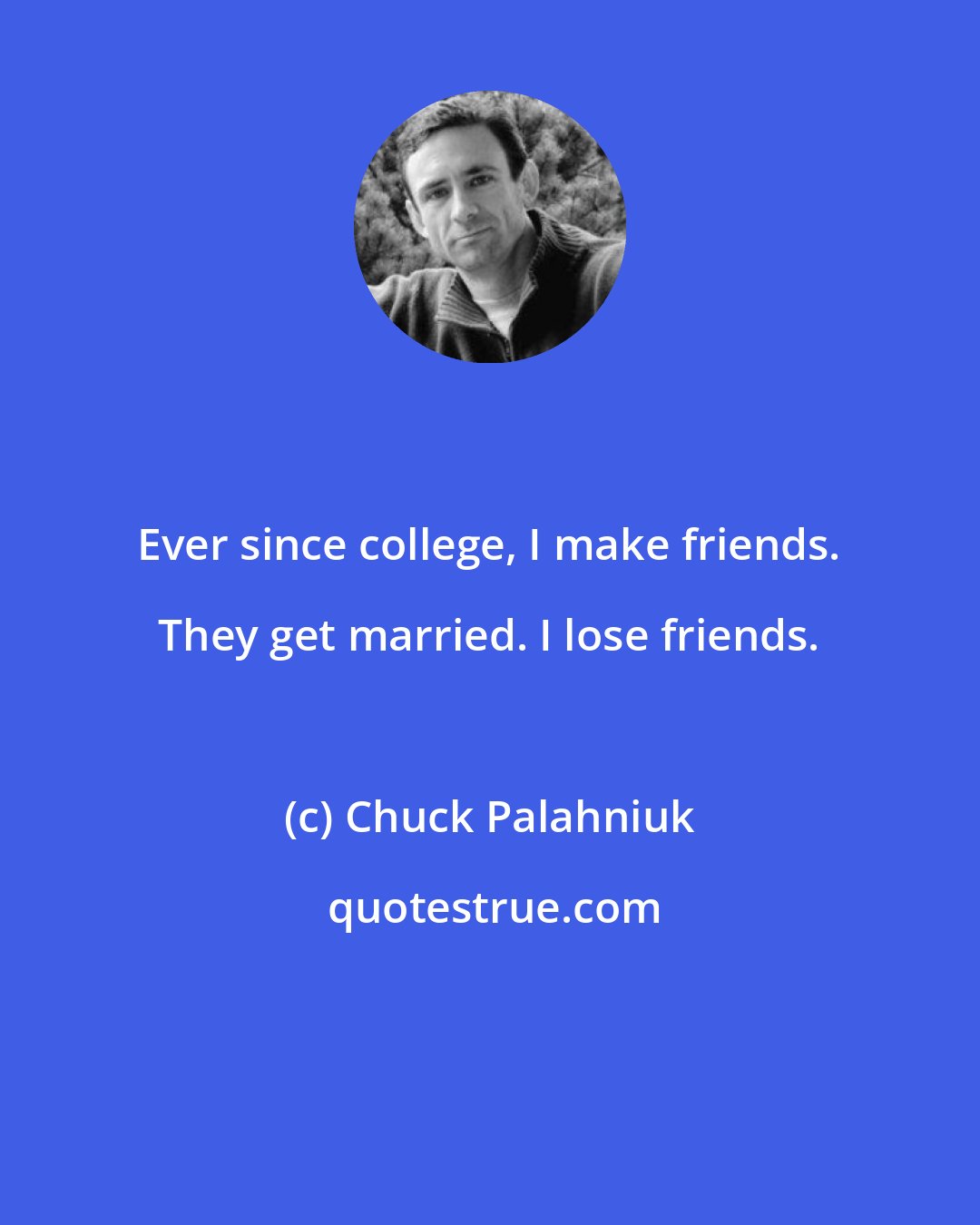 Chuck Palahniuk: Ever since college, I make friends. They get married. I lose friends.