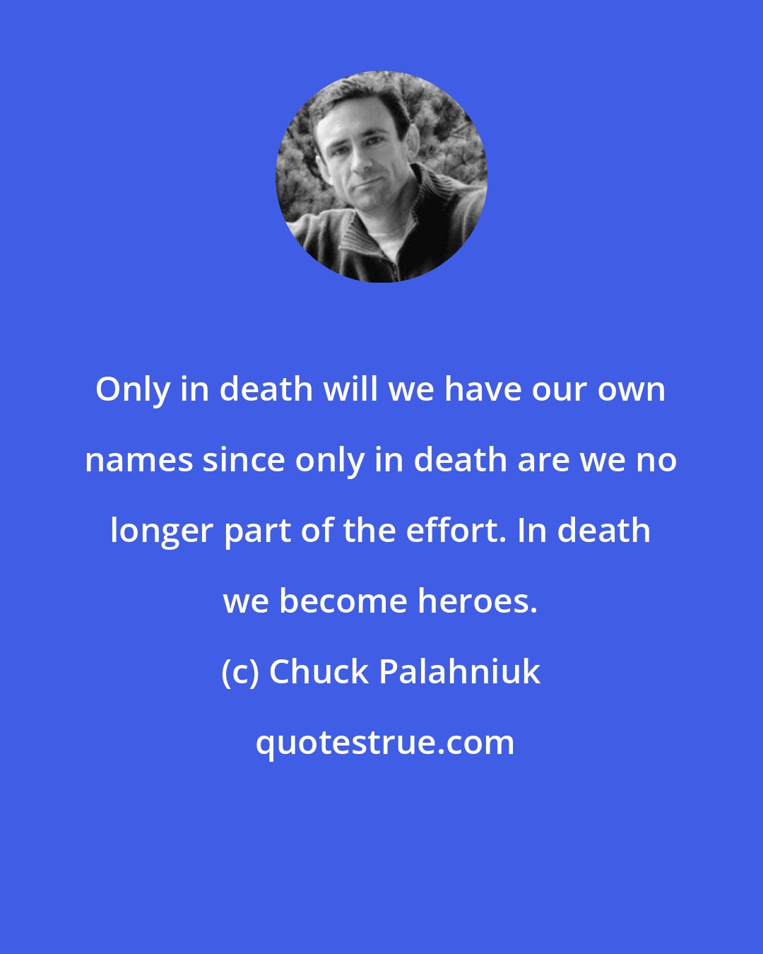 Chuck Palahniuk: Only in death will we have our own names since only in death are we no longer part of the effort. In death we become heroes.
