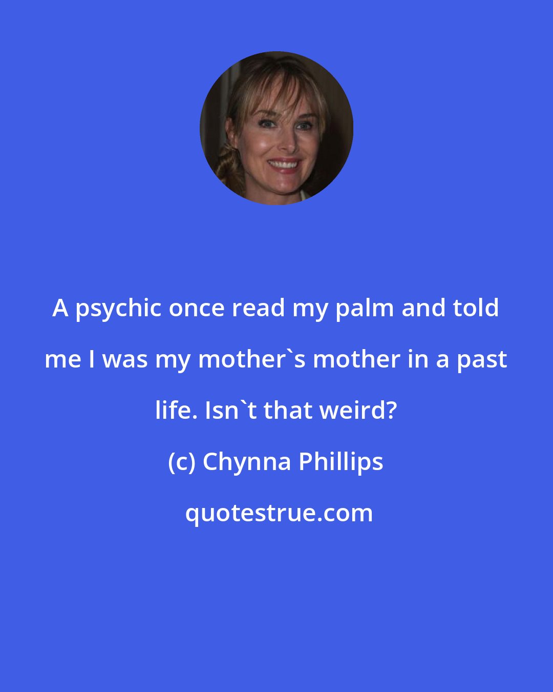 Chynna Phillips: A psychic once read my palm and told me I was my mother's mother in a past life. Isn't that weird?