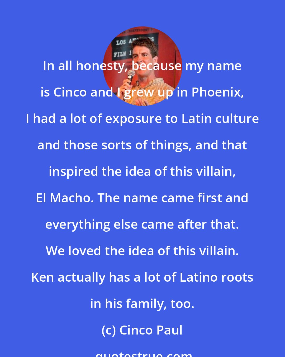 Cinco Paul: In all honesty, because my name is Cinco and I grew up in Phoenix, I had a lot of exposure to Latin culture and those sorts of things, and that inspired the idea of this villain, El Macho. The name came first and everything else came after that. We loved the idea of this villain. Ken actually has a lot of Latino roots in his family, too.