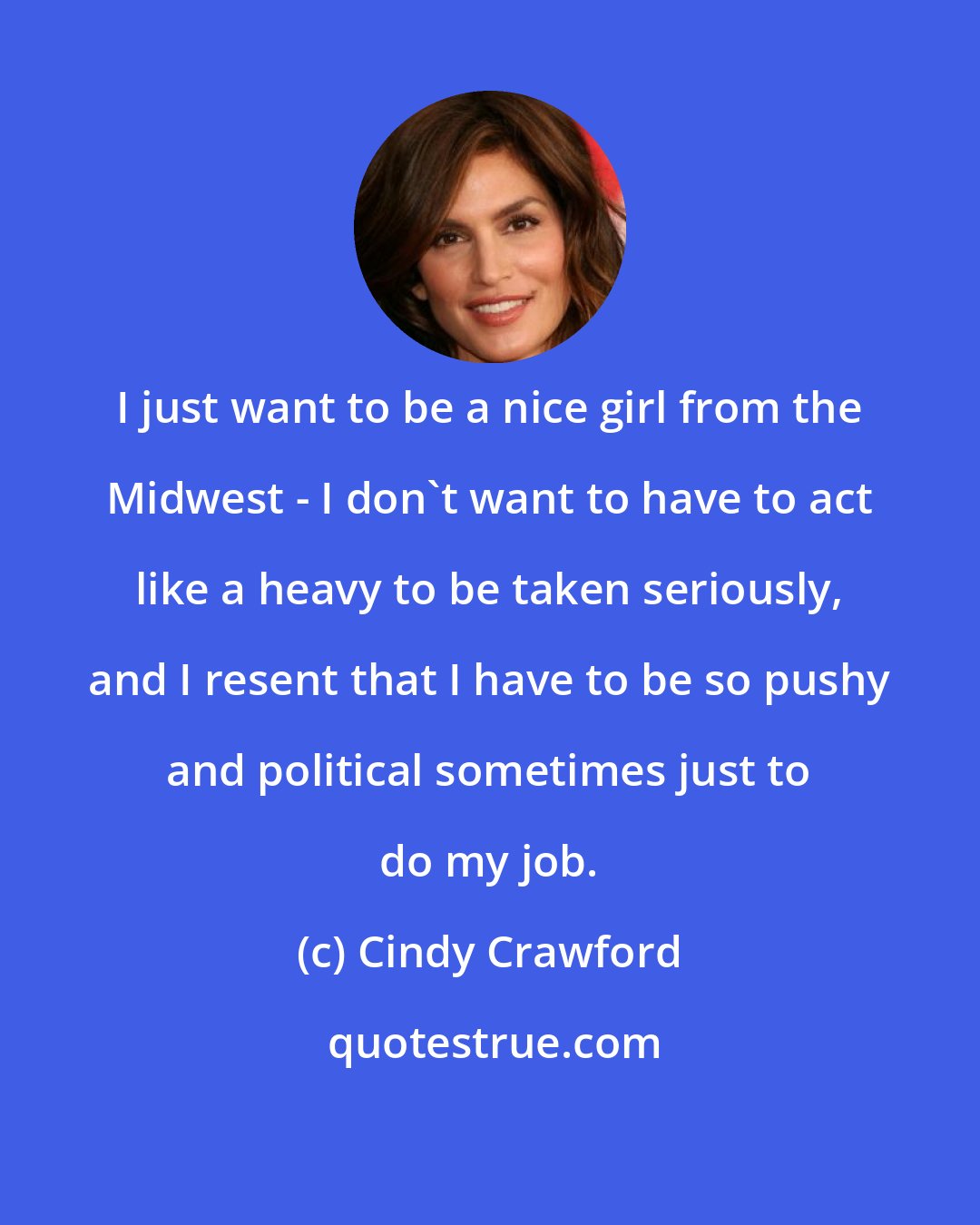 Cindy Crawford: I just want to be a nice girl from the Midwest - I don't want to have to act like a heavy to be taken seriously, and I resent that I have to be so pushy and political sometimes just to do my job.